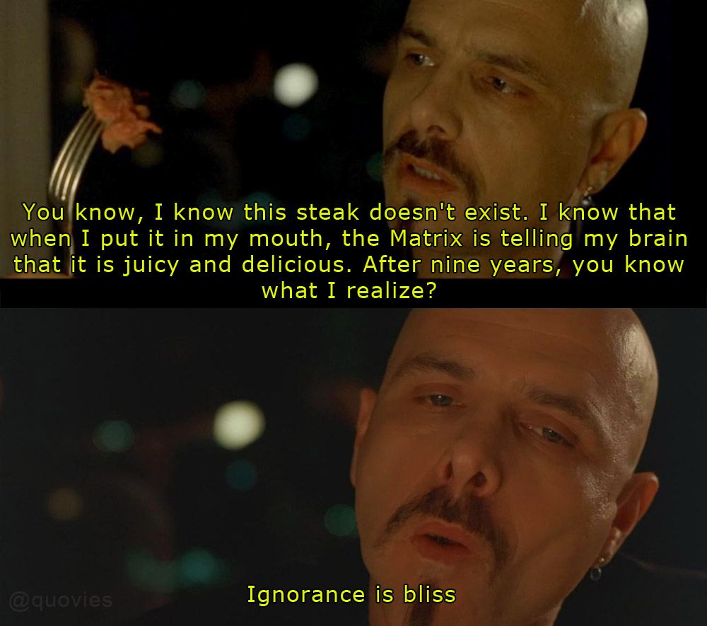 Cypher in The Matrix eating a simulated steak and concluding that ignorance is bliss.